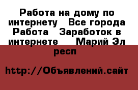 Работа на дому по интернету - Все города Работа » Заработок в интернете   . Марий Эл респ.